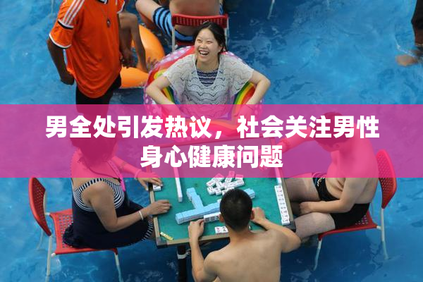男全处引发热议，社会关注男性身心健康问题