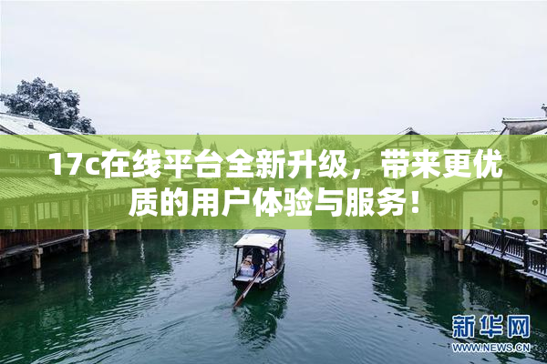 17c在线平台全新升级，带来更优质的用户体验与服务！