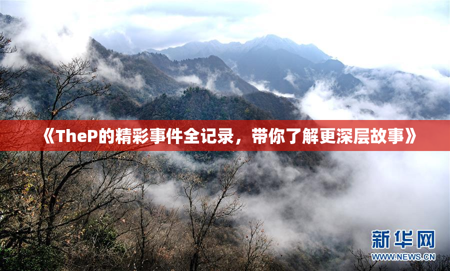 《TheP的精彩事件全记录，带你了解更深层故事》