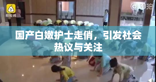 国产白嫩护士走俏，引发社会热议与关注