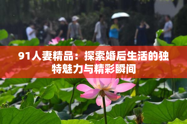 91人妻精品：探索婚后生活的独特魅力与精彩瞬间