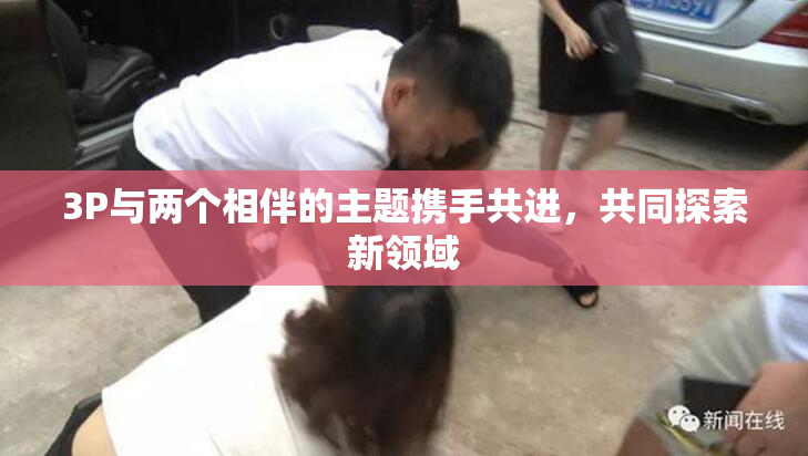 3P与两个相伴的主题携手共进，共同探索新领域