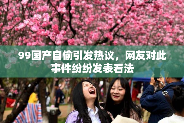 99国产自偷引发热议，网友对此事件纷纷发表看法