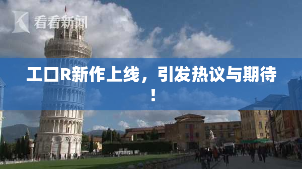 工口R新作上线，引发热议与期待！