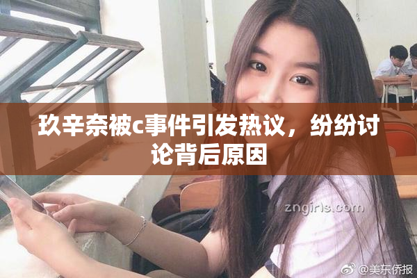 玖辛奈被c事件引发热议，纷纷讨论背后原因