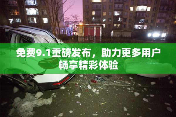 免费9.1重磅发布，助力更多用户畅享精彩体验