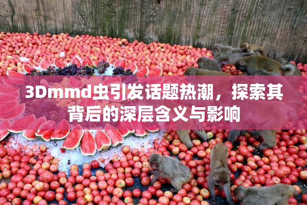 3Dmmd虫引发话题热潮，探索其背后的深层含义与影响