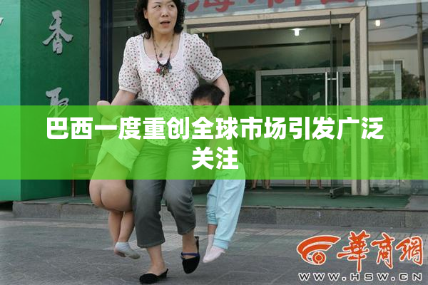 巴西一度重创全球市场引发广泛关注