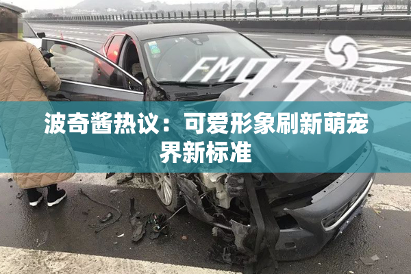 波奇酱热议：可爱形象刷新萌宠界新标准