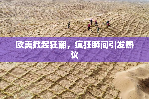 欧美掀起狂潮，疯狂瞬间引发热议