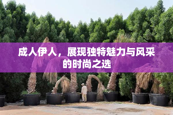 成人伊人，展现独特魅力与风采的时尚之选