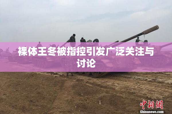 裸体王冬被指控引发广泛关注与讨论