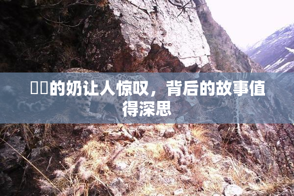 妺妺的奶让人惊叹，背后的故事值得深思