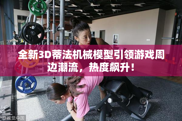 全新3D蒂法机械模型引领游戏周边潮流，热度飙升！