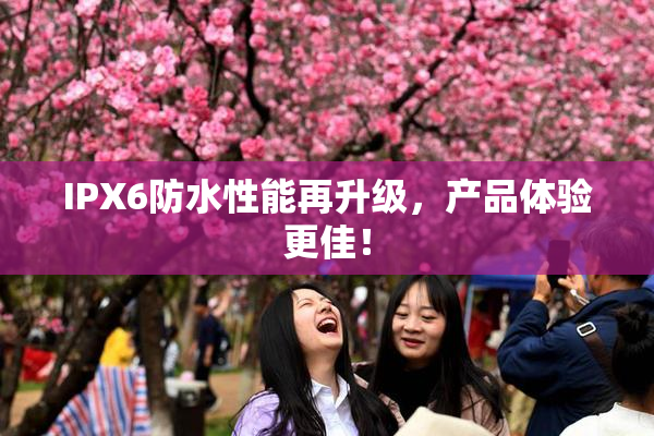 IPX6防水性能再升级，产品体验更佳！