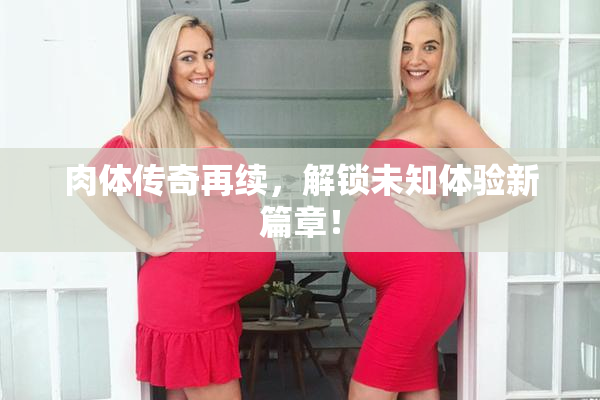 肉体传奇再续，解锁未知体验新篇章！
