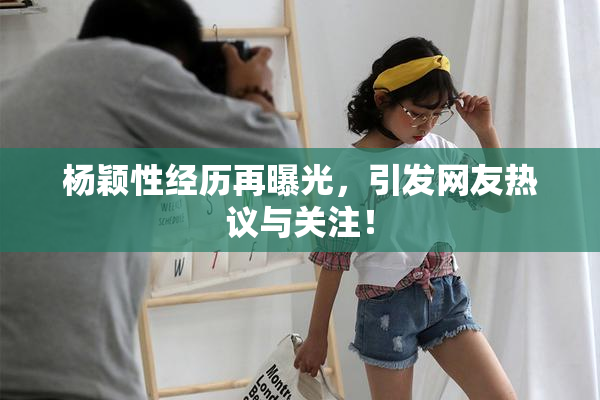 杨颖性经历再曝光，引发网友热议与关注！