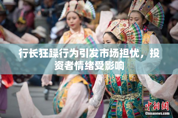 行长狂躁行为引发市场担忧，投资者情绪受影响