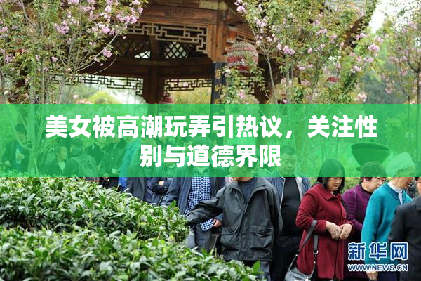 美女被高潮玩弄引热议，关注性别与道德界限