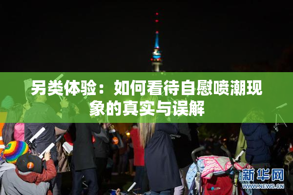 另类体验：如何看待自慰喷潮现象的真实与误解