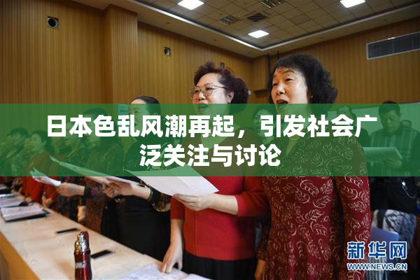 日本色乱风潮再起，引发社会广泛关注与讨论