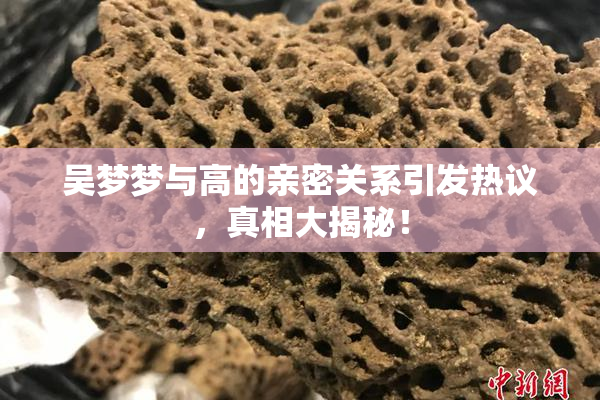 吴梦梦与高的亲密关系引发热议，真相大揭秘！