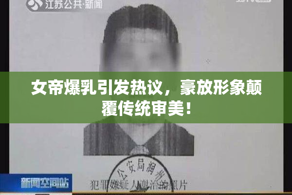 女帝爆乳引发热议，豪放形象颠覆传统审美！