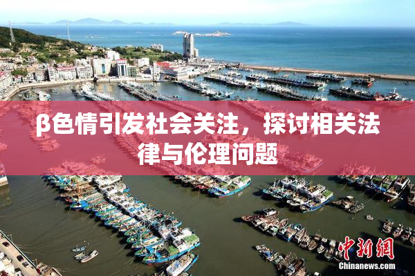 β色情引发社会关注，探讨相关法律与伦理问题