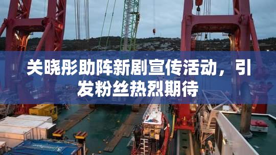 关晓彤助阵新剧宣传活动，引发粉丝热烈期待
