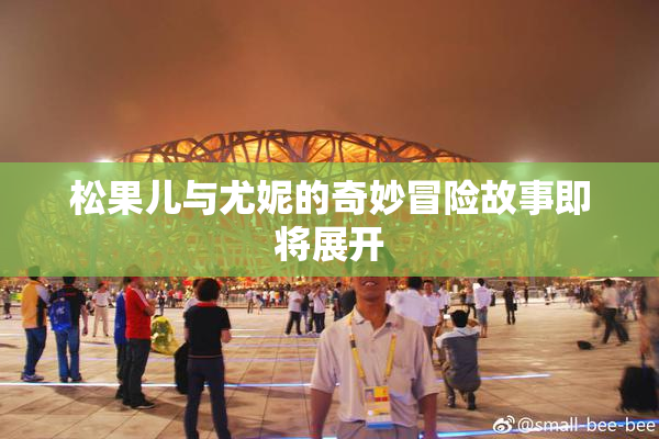 松果儿与尤妮的奇妙冒险故事即将展开