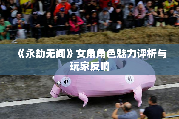 《永劫无间》女角角色魅力评析与玩家反响