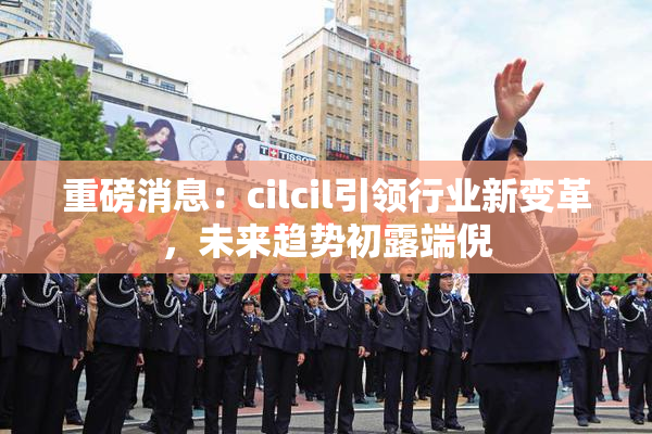 重磅消息：cilcil引领行业新变革，未来趋势初露端倪
