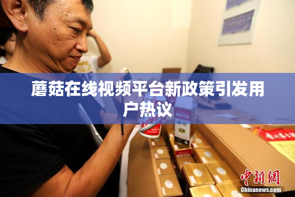 蘑菇在线视频平台新政策引发用户热议