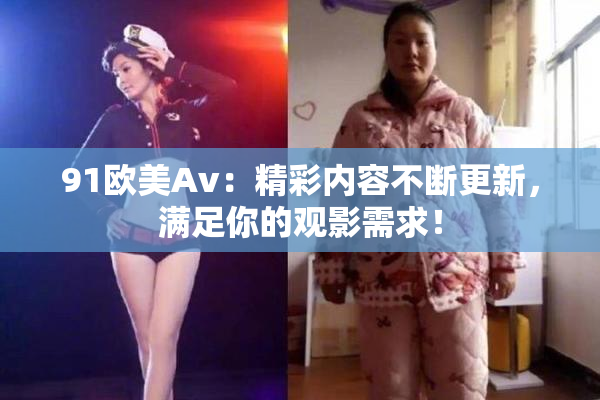 91欧美Av：精彩内容不断更新，满足你的观影需求！
