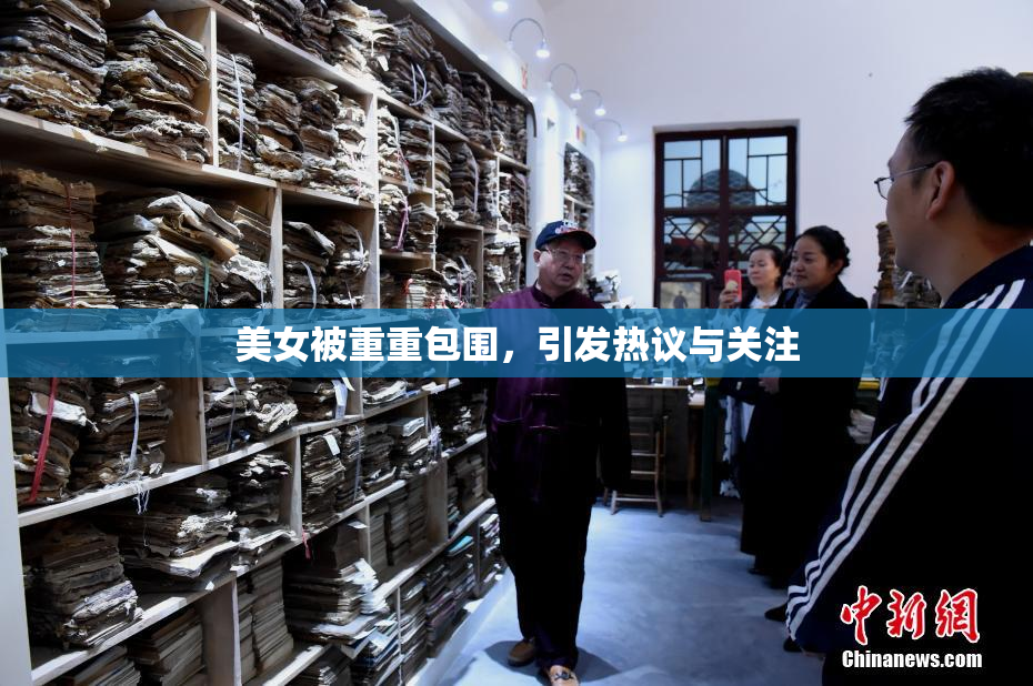 美女被重重包围，引发热议与关注