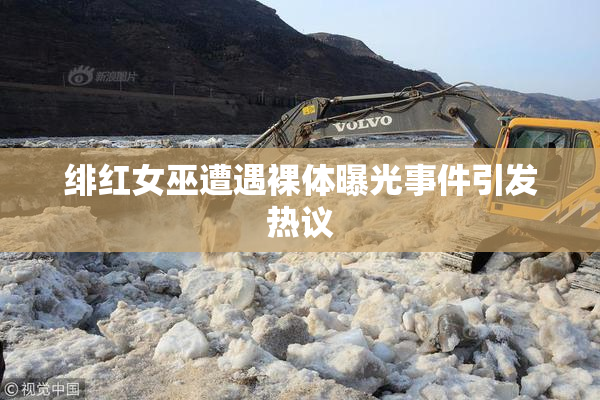 绯红女巫遭遇裸体曝光事件引发热议