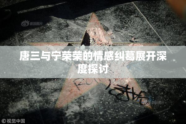 唐三与宁荣荣的情感纠葛展开深度探讨
