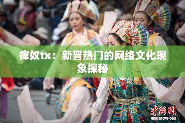 痒奴tx：新晋热门的网络文化现象探秘