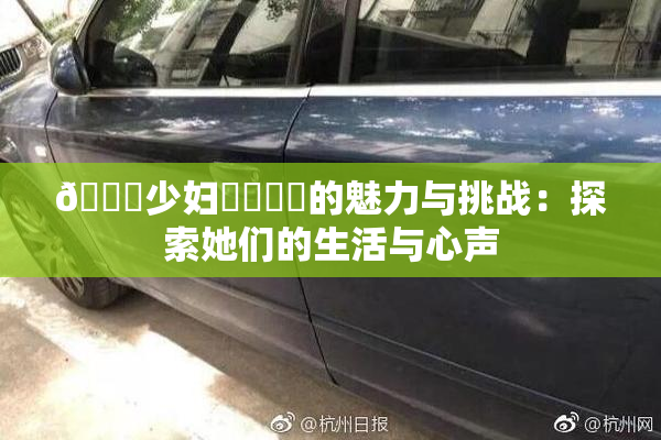 🔞少妇❌‌❌‌的魅力与挑战：探索她们的生活与心声