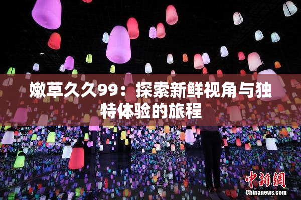 嫩草久久99：探索新鲜视角与独特体验的旅程