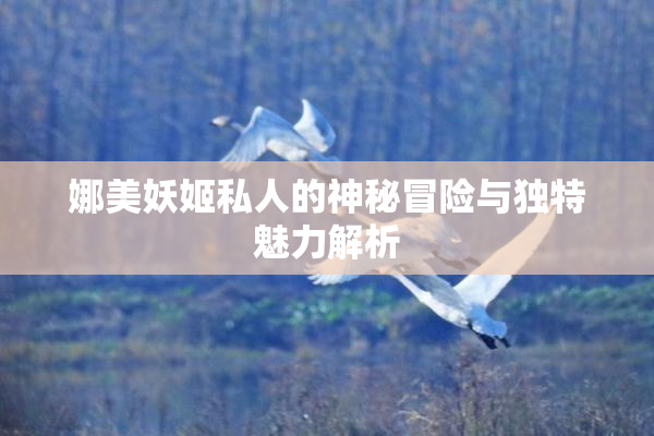 娜美妖姬私人的神秘冒险与独特魅力解析