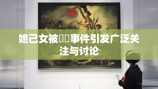 妲己女被❌‌事件引发广泛关注与讨论