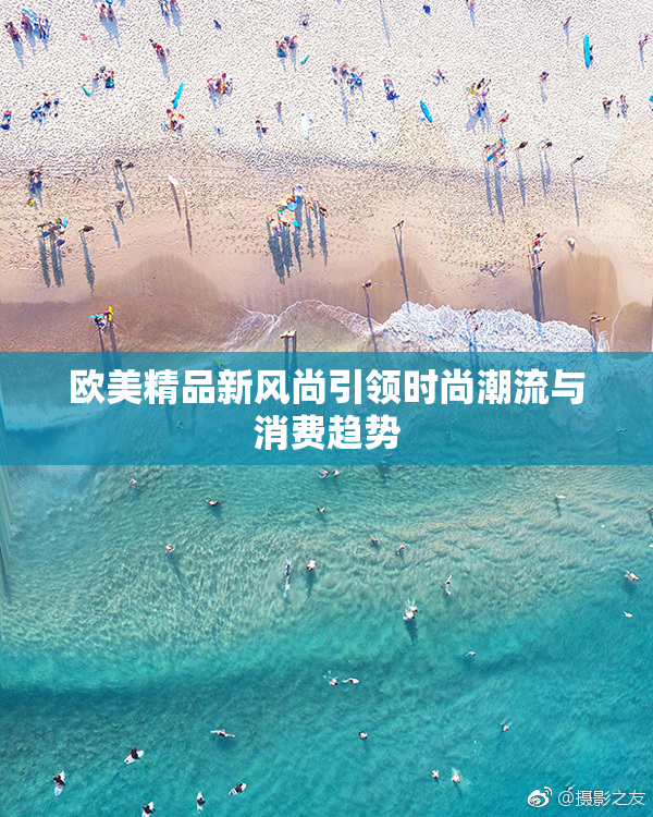 欧美精品新风尚引领时尚潮流与消费趋势