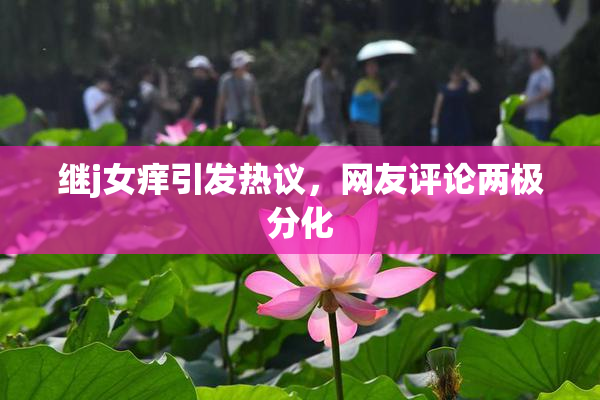 继j女痒引发热议，网友评论两极分化