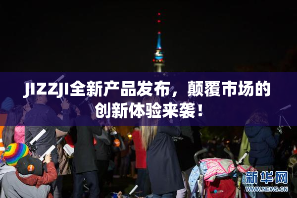 JIZZJI全新产品发布，颠覆市场的创新体验来袭！
