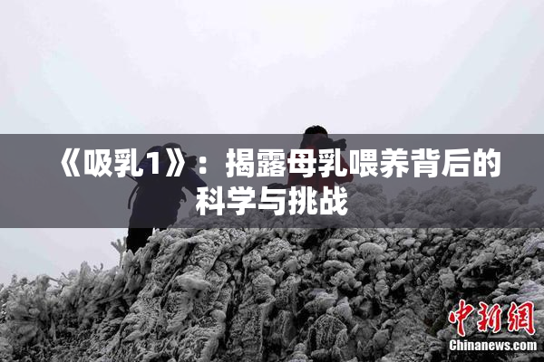 《吸乳1》：揭露母乳喂养背后的科学与挑战