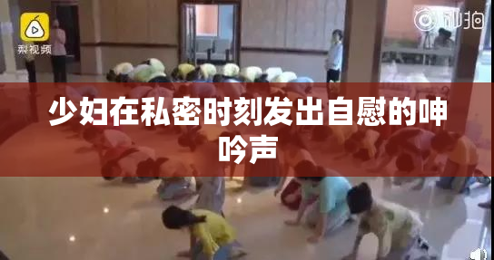 少妇在私密时刻发出自慰的呻吟声