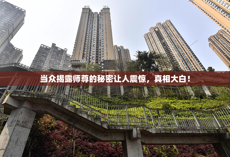 当众揭露师尊的秘密让人震惊，真相大白！