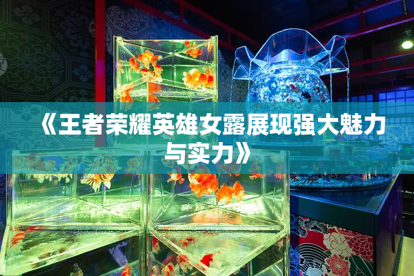 《王者荣耀英雄女露展现强大魅力与实力》