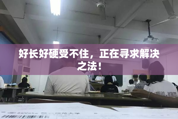 好长好硬受不住，正在寻求解决之法！